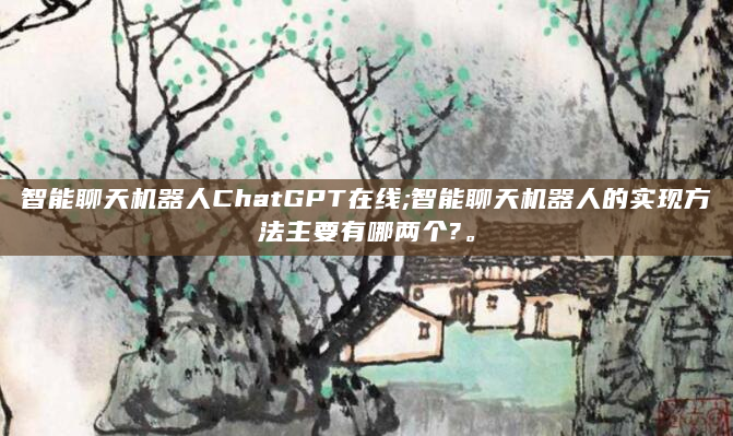 智能聊天机器人ChatGPT在线;智能聊天机器人的实现方法主要有哪两个?。