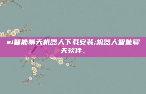ai智能聊天机器人下载安装;机器人智能聊天软件。