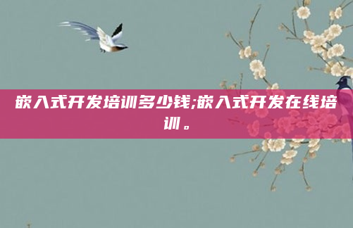 嵌入式开发培训多少钱;嵌入式开发在线培训。