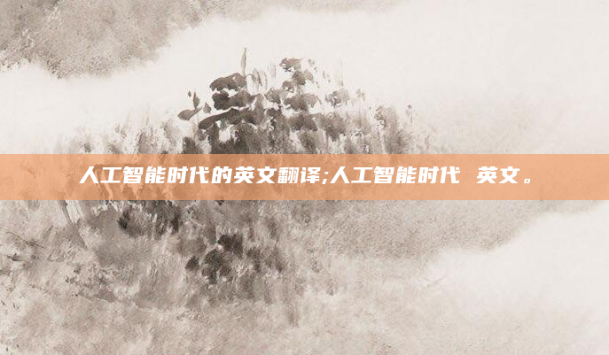 人工智能时代的英文翻译;人工智能时代 英文。
