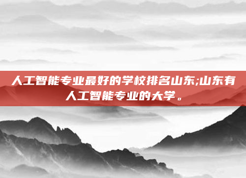 人工智能专业最好的学校排名山东;山东有人工智能专业的大学。