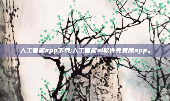 人工智能app下载;人工智能ai软件免费版app。