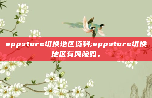 appstore切换地区资料;appstore切换地区有风险吗。