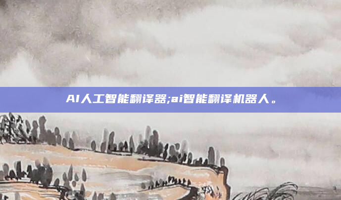 AI人工智能翻译器;ai智能翻译机器人。