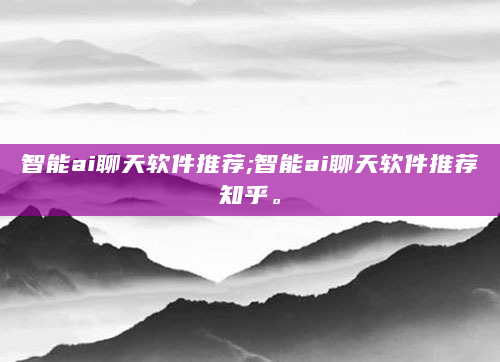 智能ai聊天软件推荐;智能ai聊天软件推荐知乎。