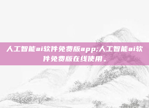 人工智能ai软件免费版app;人工智能ai软件免费版在线使用。