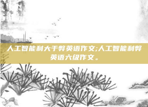 人工智能利大于弊英语作文;人工智能利弊英语六级作文。