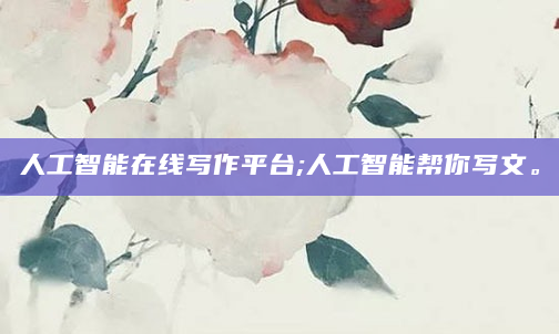 人工智能在线写作平台;人工智能帮你写文。