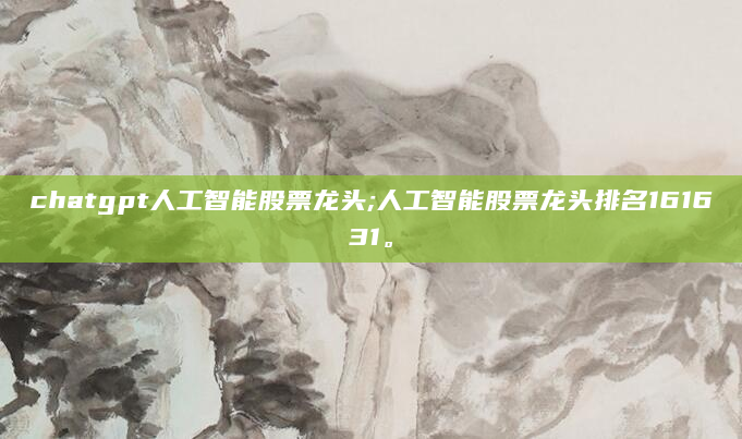 chatgpt人工智能股票龙头;人工智能股票龙头排名161631。