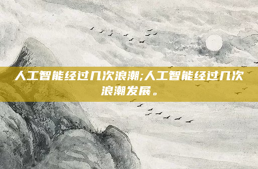 人工智能经过几次浪潮;人工智能经过几次浪潮发展。