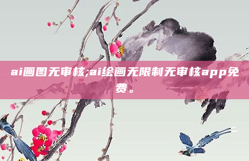 ai画图无审核;ai绘画无限制无审核app免费。