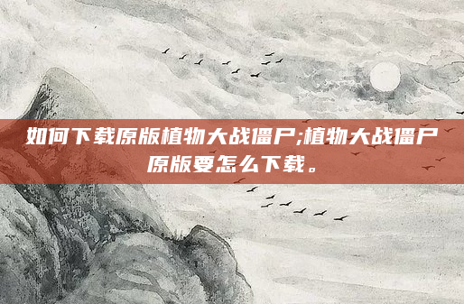 如何下载原版植物大战僵尸;植物大战僵尸原版要怎么下载。