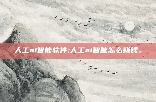 人工ai智能软件;人工ai智能怎么赚钱。