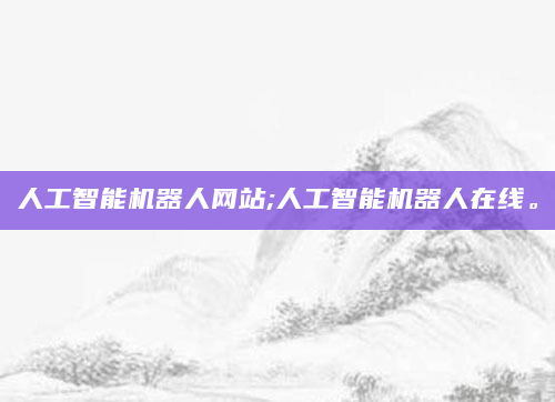 人工智能机器人网站;人工智能机器人在线。