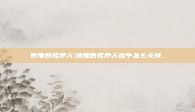 微信智能聊天;微信智能聊天助手怎么关闭。