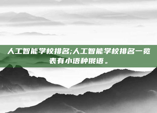 人工智能学校排名;人工智能学校排名一览表有小语种俄语。