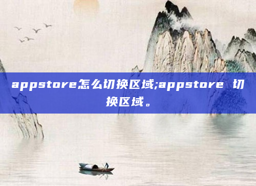 appstore怎么切换区域;appstore 切换区域。
