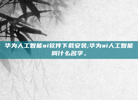 华为人工智能ai软件下载安装;华为ai人工智能叫什么名字。