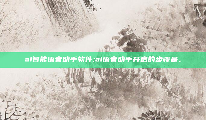 ai智能语音助手软件;ai语音助手开启的步骤是。