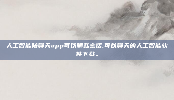 人工智能陪聊天app可以聊私密话;可以聊天的人工智能软件下载。