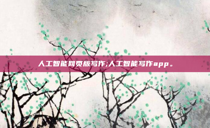人工智能网页版写作;人工智能写作app。