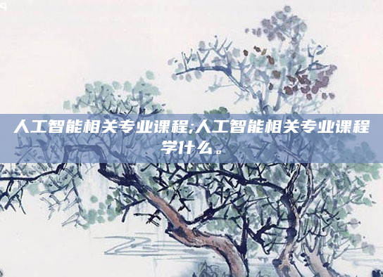 人工智能相关专业课程;人工智能相关专业课程学什么。