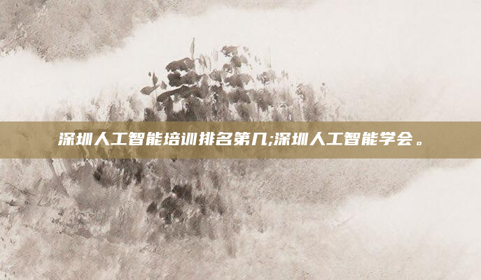 深圳人工智能培训排名第几;深圳人工智能学会。