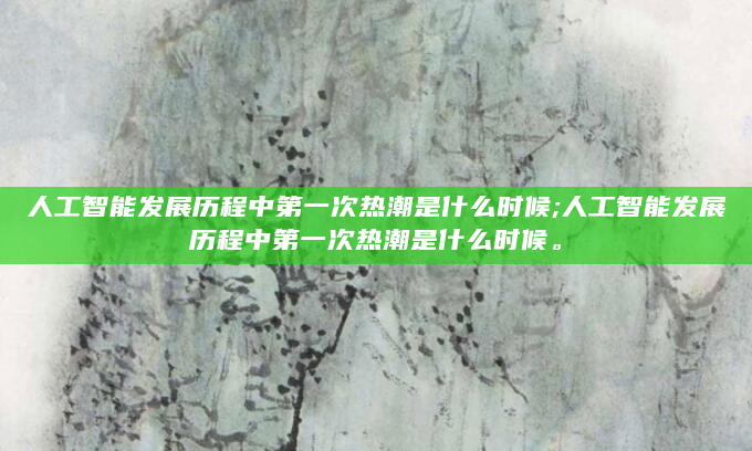人工智能发展历程中第一次热潮是什么时候;人工智能发展历程中第一次热潮是什么时候。