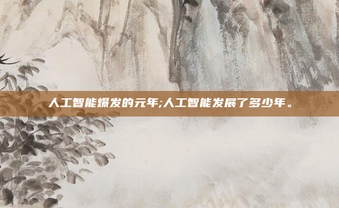 人工智能爆发的元年;人工智能发展了多少年。