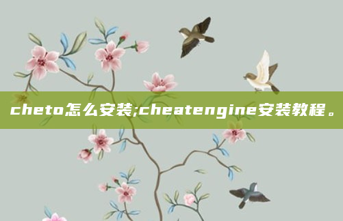 cheto怎么安装;cheatengine安装教程。