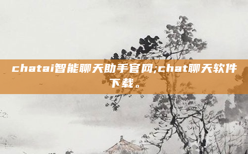 chatai智能聊天助手官网;chat聊天软件下载。
