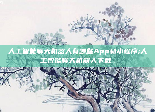 人工智能聊天机器人有哪些App和小程序;人工智能聊天机器人下载。