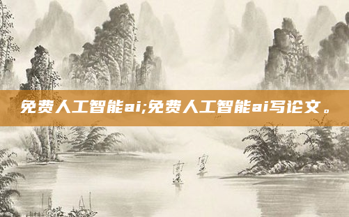 免费人工智能ai;免费人工智能ai写论文。