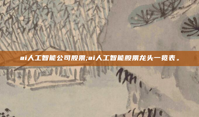 ai人工智能公司股票;ai人工智能股票龙头一览表。