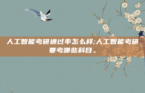 人工智能考研通过率怎么样;人工智能考研要考哪些科目。