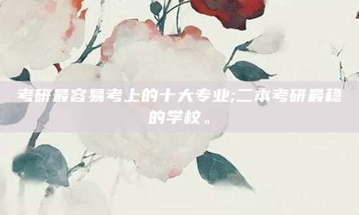 考研最容易考上的十大专业;二本考研最稳的学校。