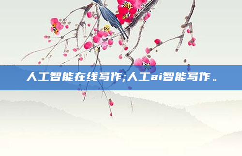 人工智能在线写作;人工ai智能写作。