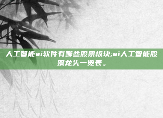 人工智能ai软件有哪些股票板块;ai人工智能股票龙头一览表。