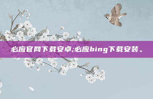 必应官网下载安卓;必应bing下载安装。
