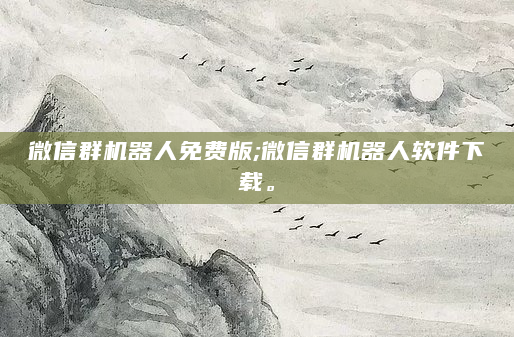 微信群机器人免费版;微信群机器人软件下载。