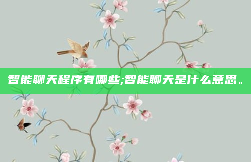 智能聊天程序有哪些;智能聊天是什么意思。