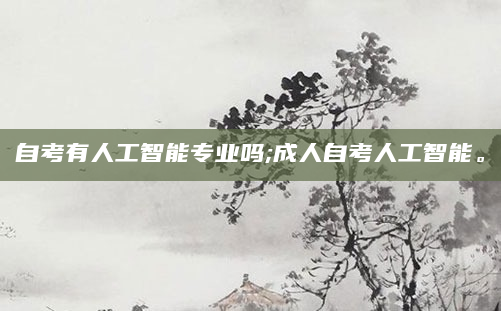 自考有人工智能专业吗;成人自考人工智能。