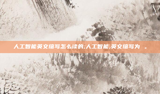 人工智能英文缩写怎么读的;人工智能,英文缩写为 。
