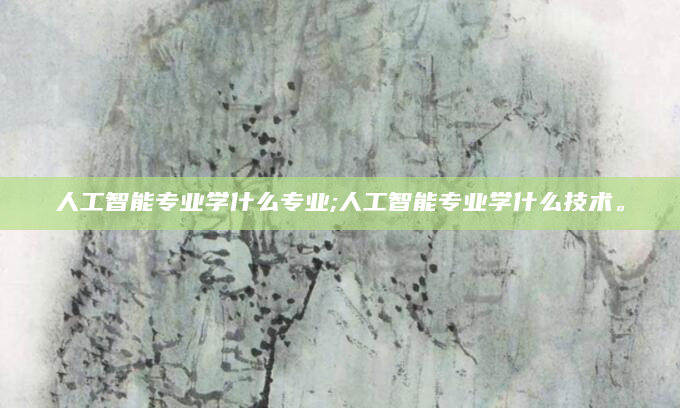 人工智能专业学什么专业;人工智能专业学什么技术。