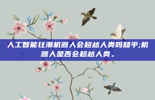 人工智能狂潮机器人会超越人类吗知乎;机器人是否会超越人类。