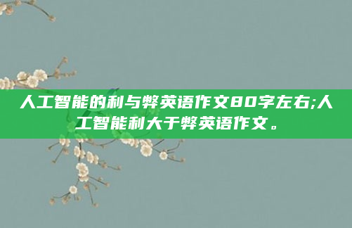 人工智能的利与弊英语作文80字左右;人工智能利大于弊英语作文。
