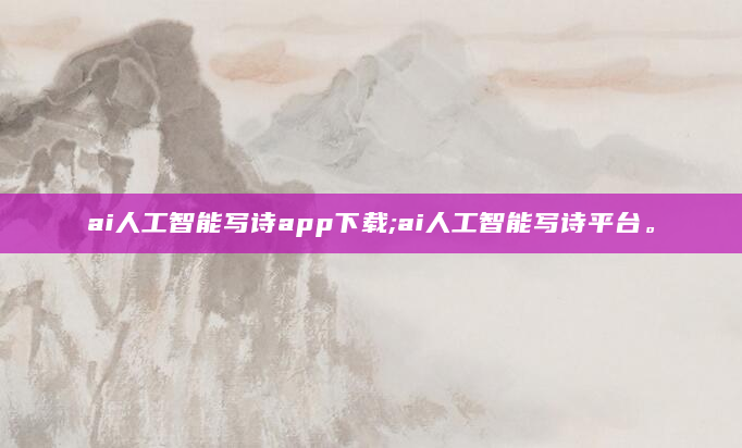ai人工智能写诗app下载;ai人工智能写诗平台。