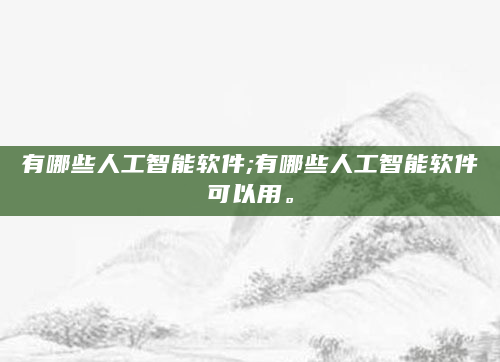 有哪些人工智能软件;有哪些人工智能软件可以用。