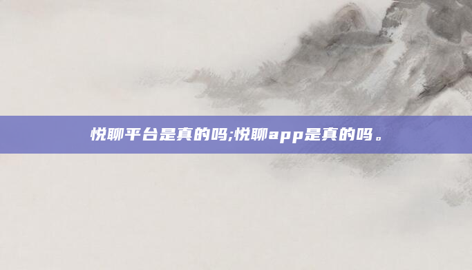 悦聊平台是真的吗;悦聊app是真的吗。