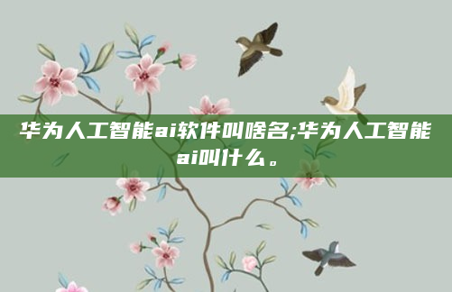 华为人工智能ai软件叫啥名;华为人工智能ai叫什么。